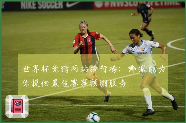 世界杯竞猜网站排行榜：哪家能为你提供最佳赛事预测服务