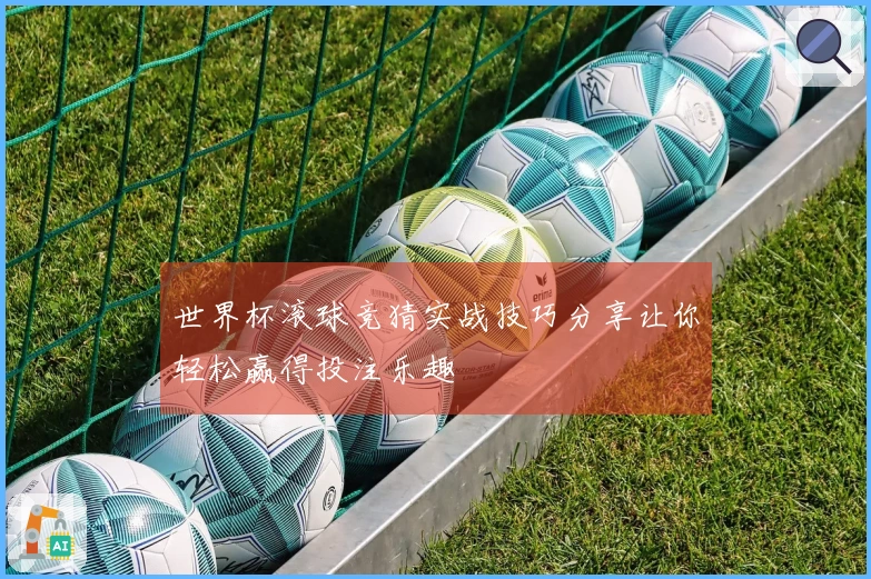 世界杯滚球竞猜实战技巧分享让你轻松赢得投注乐趣