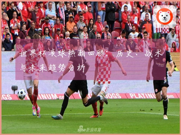 世界杯滚球热潮回顾：历史、战术与未来趋势分析