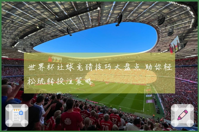 世界杯让球竞猜技巧大盘点 助你轻松玩转投注策略