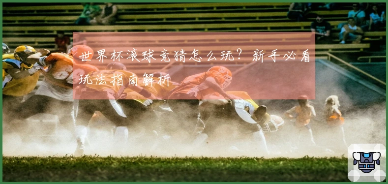 世界杯滚球竞猜怎么玩？新手必看玩法指南解析