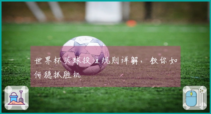 世界杯买球投注规则详解,教你如何稳抓胜机