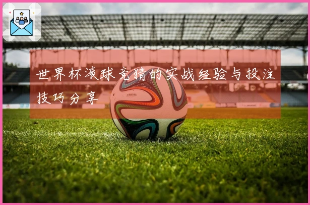 世界杯滚球竞猜的实战经验与投注技巧分享