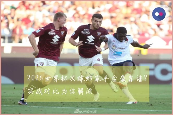 2026世界杯买球哪家平台最靠谱？实战对比为你解读