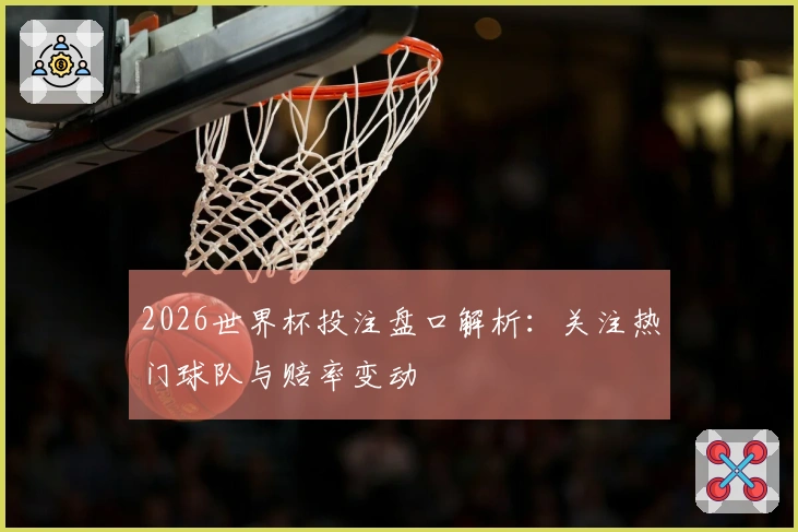 2026世界杯投注盘口解析：关注热门球队与赔率变动
