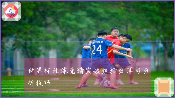 世界杯让球竞猜实战经验分享与分析技巧
