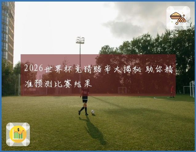 2026世界杯竞猜赔率大揭秘 助你精准预测比赛结果