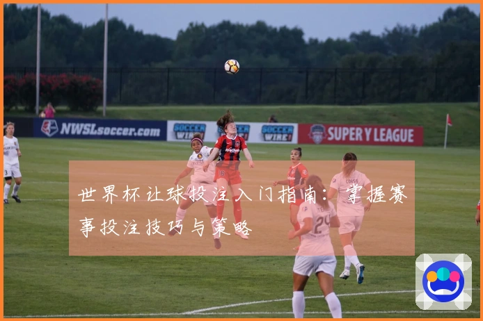 世界杯让球投注入门指南：掌握赛事投注技巧与策略