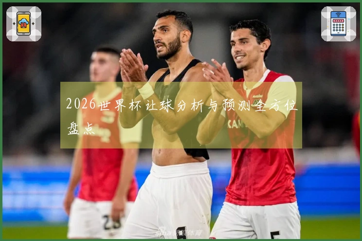 2026世界杯让球分析与预测全方位盘点