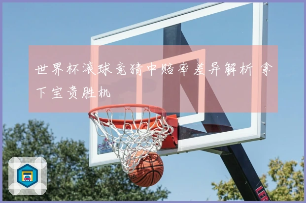 世界杯滚球竞猜中赔率差异解析 拿下宝贵胜机