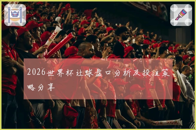 2026世界杯让球盘口分析及投注策略分享