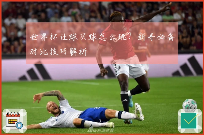 世界杯让球买球怎么玩？新手必备对比技巧解析