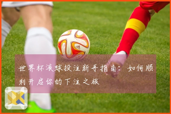 世界杯滚球投注新手指南：如何顺利开启你的下注之旅