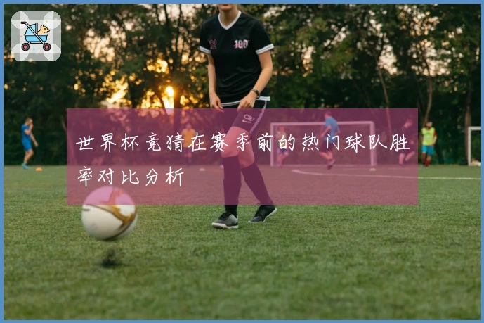 世界杯竞猜在赛季前的热门球队胜率对比分析