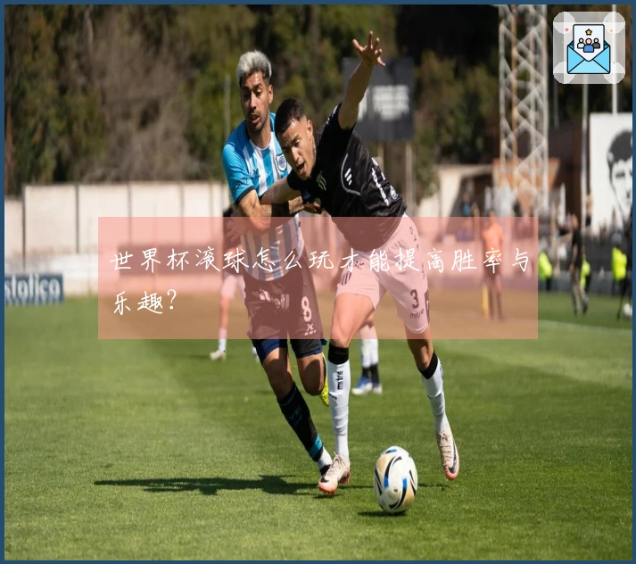 世界杯滚球怎么玩才能提高胜率与乐趣？