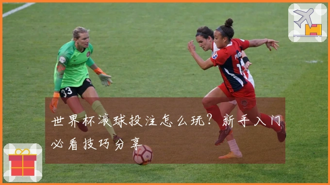 世界杯滚球投注怎么玩？新手入门必看技巧分享