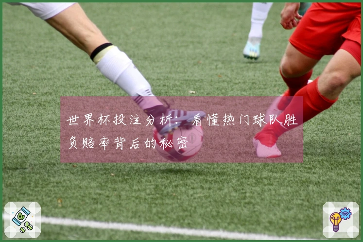 世界杯投注分析：看懂热门球队胜负赔率背后的秘密