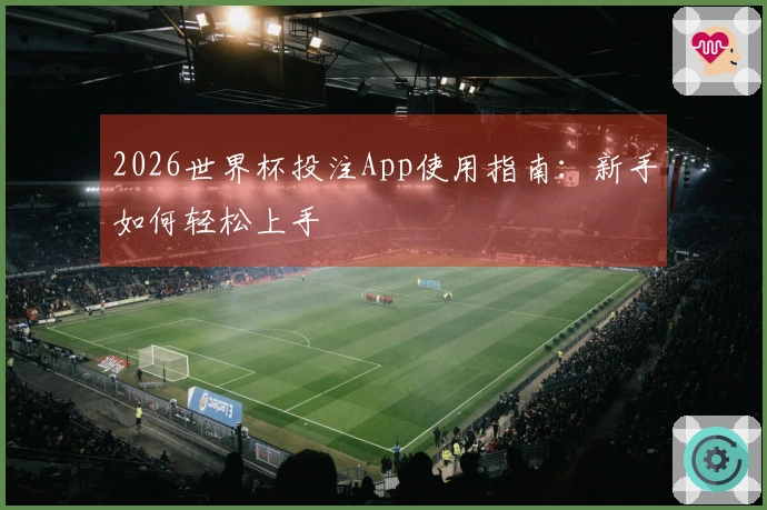 2026世界杯投注App使用指南：新手如何轻松上手