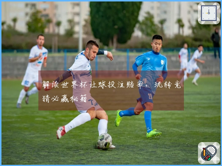 解读世界杯让球投注赔率，玩转竞猜必赢秘籍