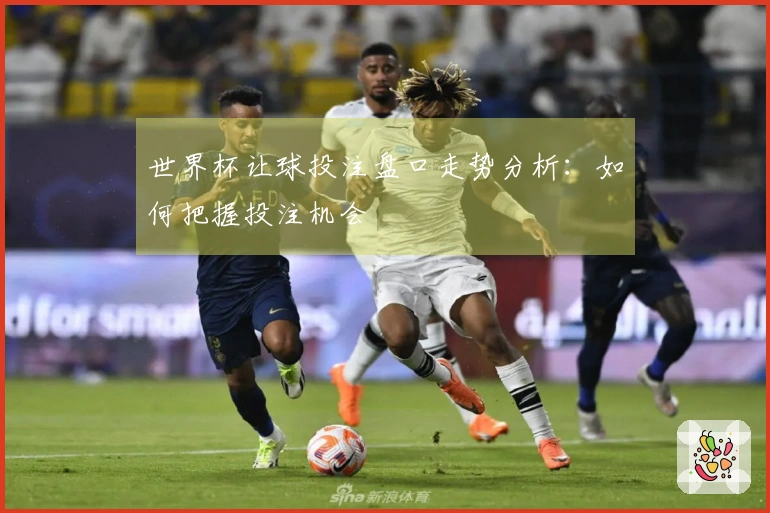 世界杯让球投注盘口走势分析：如何把握投注机会