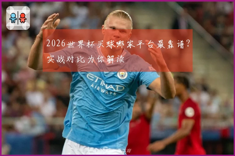 2026世界杯买球哪家平台最靠谱？实战对比为你解读