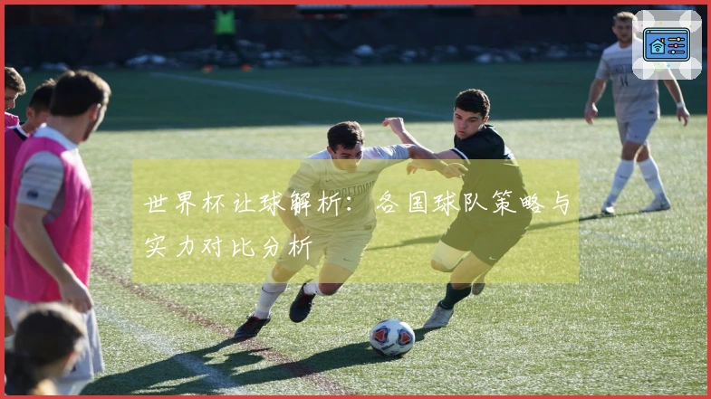 世界杯让球解析：各国球队策略与实力对比分析