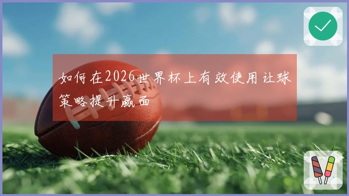 如何在2026世界杯上有效使用让球策略提升赢面