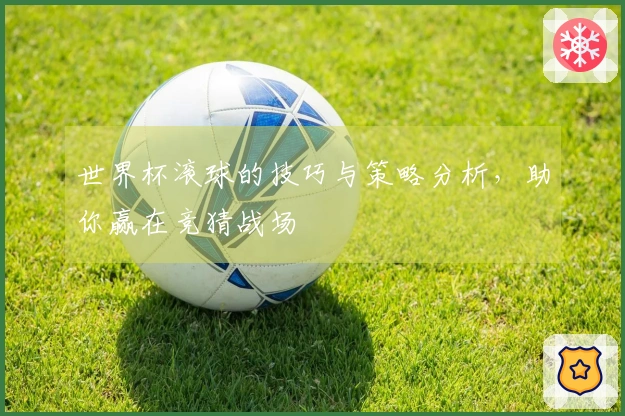 世界杯滚球的技巧与策略分析，助你赢在竞猜战场