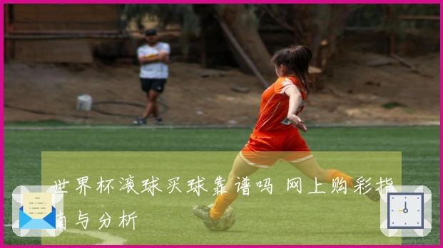 世界杯滚球买球靠谱吗 网上购彩指南与分析