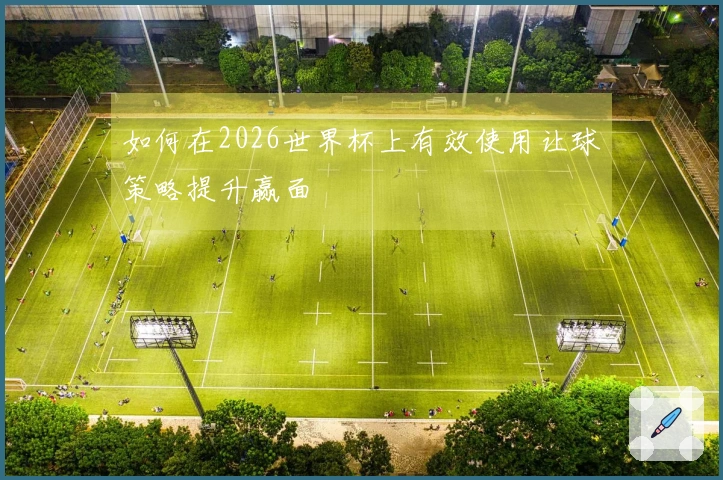 如何在2026世界杯上有效使用让球策略提升赢面