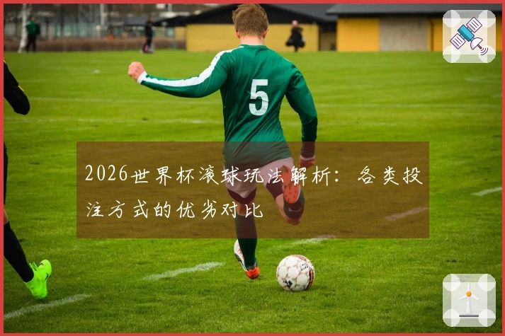2026世界杯滚球玩法解析：各类投注方式的优劣对比
