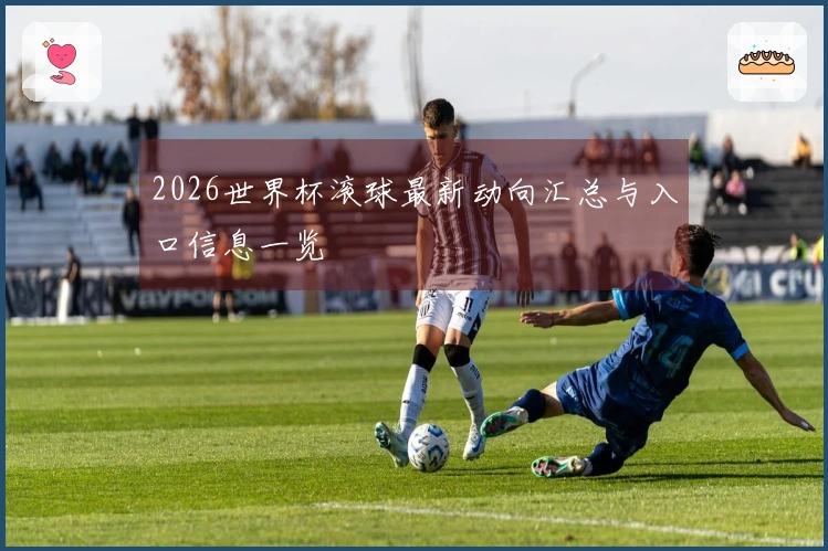 2026世界杯滚球最新动向汇总与入口信息一览