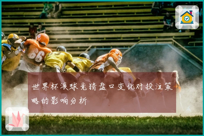 世界杯滚球竞猜盘口变化对投注策略的影响分析