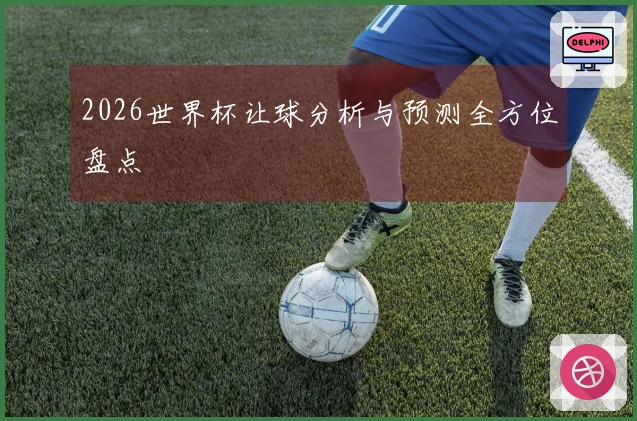 2026世界杯让球分析与预测全方位盘点