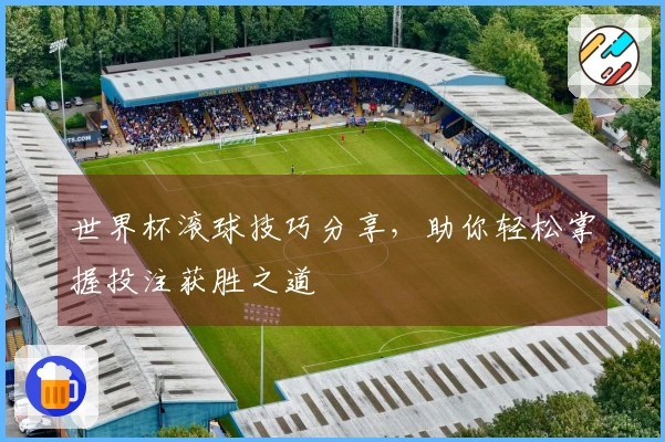 世界杯滚球技巧分享，助你轻松掌握投注获胜之道