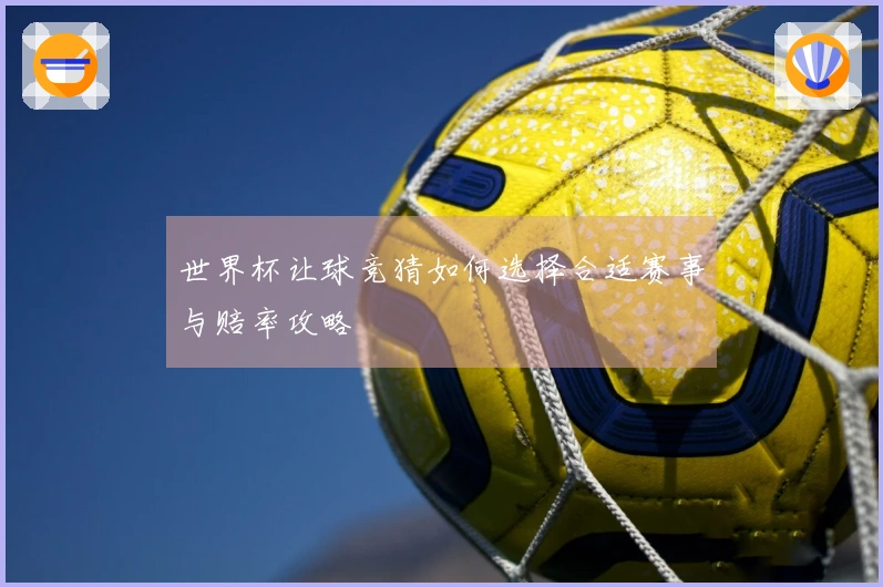 世界杯让球竞猜如何选择合适赛事与赔率攻略