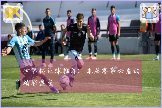 世界杯让球推荐：本届赛事必看的精彩盘点