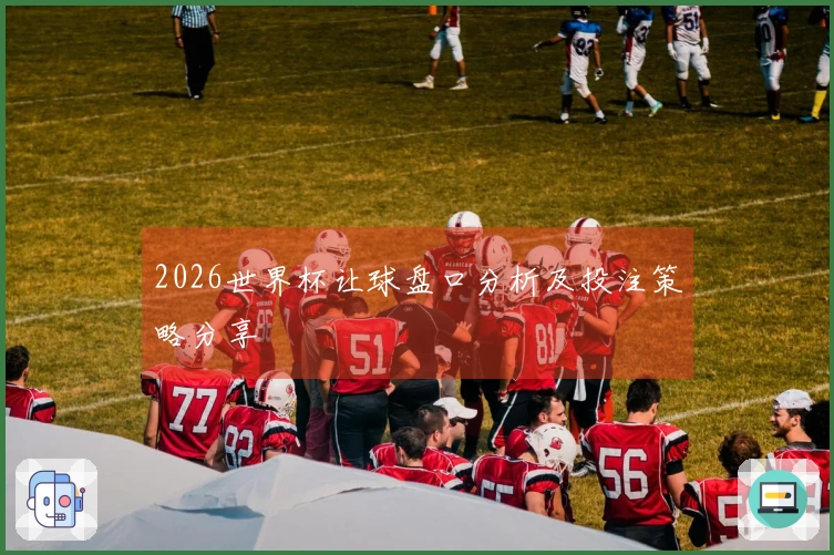 2026世界杯让球盘口分析及投注策略分享